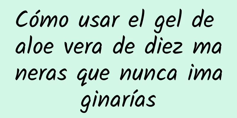 Cómo usar el gel de aloe vera de diez maneras que nunca imaginarías
