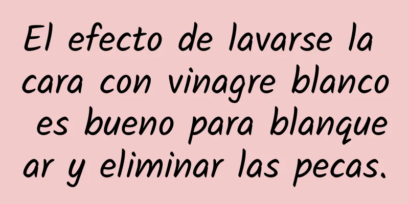 El efecto de lavarse la cara con vinagre blanco es bueno para blanquear y eliminar las pecas.