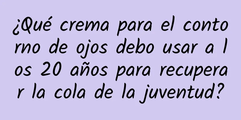 ¿Qué crema para el contorno de ojos debo usar a los 20 años para recuperar la cola de la juventud?