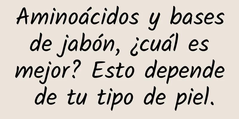 Aminoácidos y bases de jabón, ¿cuál es mejor? Esto depende de tu tipo de piel.