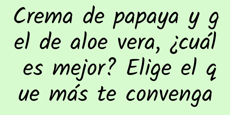 Crema de papaya y gel de aloe vera, ¿cuál es mejor? Elige el que más te convenga