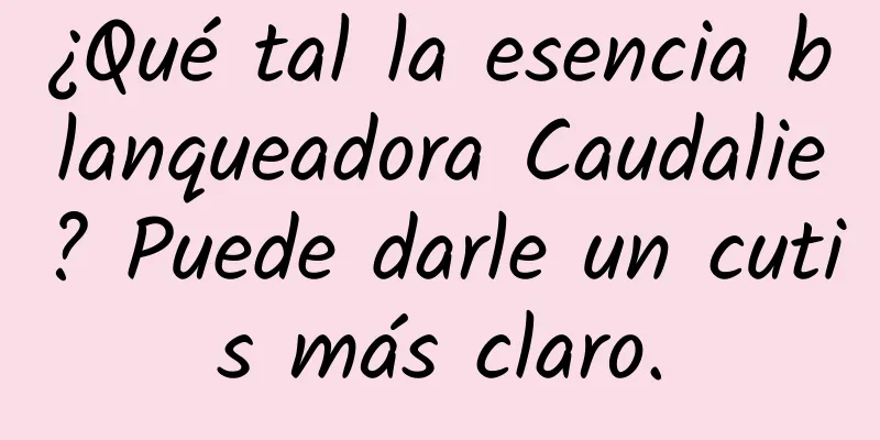 ¿Qué tal la esencia blanqueadora Caudalie? Puede darle un cutis más claro.