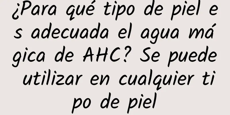 ¿Para qué tipo de piel es adecuada el agua mágica de AHC? Se puede utilizar en cualquier tipo de piel