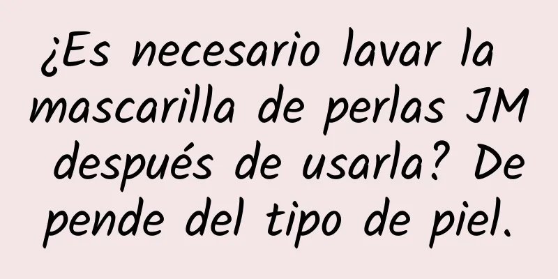 ¿Es necesario lavar la mascarilla de perlas JM después de usarla? Depende del tipo de piel.