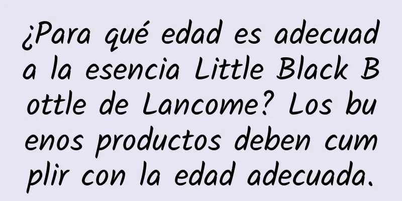 ¿Para qué edad es adecuada la esencia Little Black Bottle de Lancome? Los buenos productos deben cumplir con la edad adecuada.