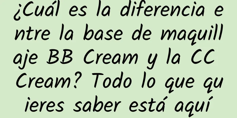 ¿Cuál es la diferencia entre la base de maquillaje BB Cream y la CC Cream? Todo lo que quieres saber está aquí