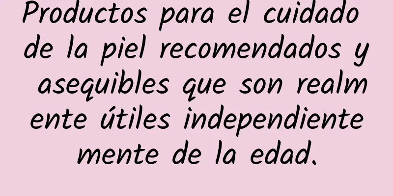 Productos para el cuidado de la piel recomendados y asequibles que son realmente útiles independientemente de la edad.