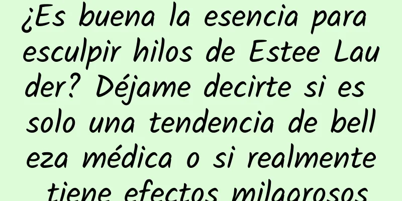 ¿Es buena la esencia para esculpir hilos de Estee Lauder? Déjame decirte si es solo una tendencia de belleza médica o si realmente tiene efectos milagrosos