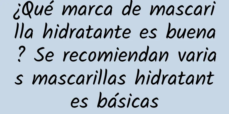 ¿Qué marca de mascarilla hidratante es buena? Se recomiendan varias mascarillas hidratantes básicas