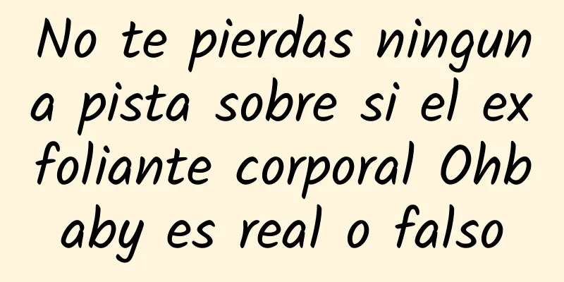 No te pierdas ninguna pista sobre si el exfoliante corporal Ohbaby es real o falso