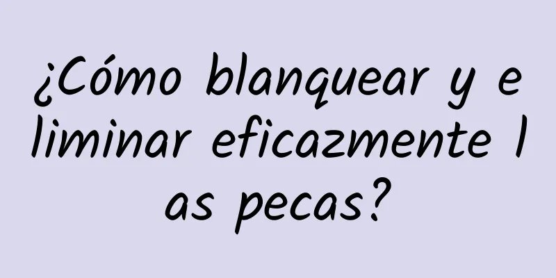 ¿Cómo blanquear y eliminar eficazmente las pecas?