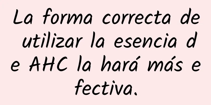 La forma correcta de utilizar la esencia de AHC la hará más efectiva.