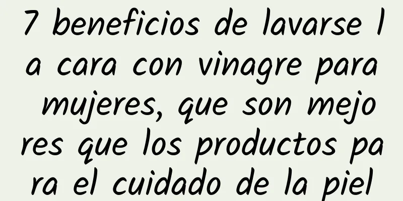 7 beneficios de lavarse la cara con vinagre para mujeres, que son mejores que los productos para el cuidado de la piel