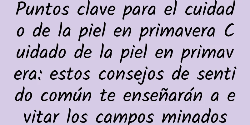 Puntos clave para el cuidado de la piel en primavera Cuidado de la piel en primavera: estos consejos de sentido común te enseñarán a evitar los campos minados