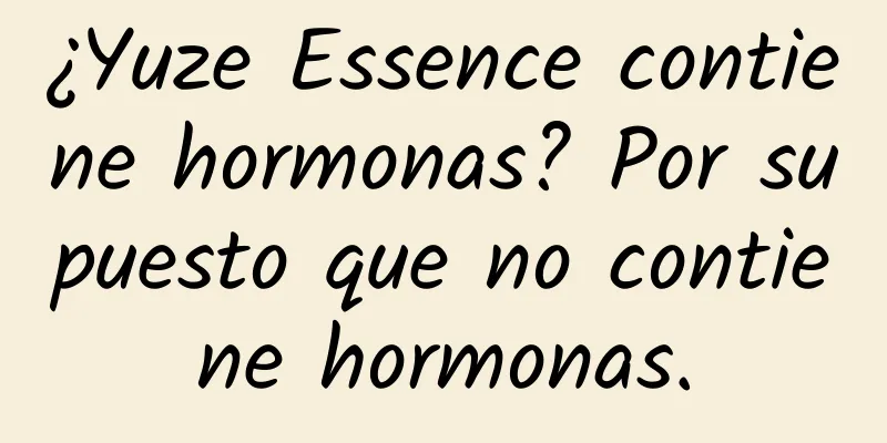 ¿Yuze Essence contiene hormonas? Por supuesto que no contiene hormonas.