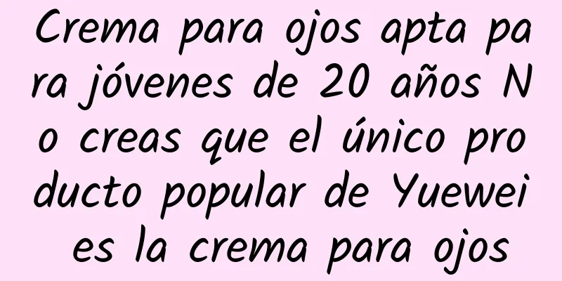 Crema para ojos apta para jóvenes de 20 años No creas que el único producto popular de Yuewei es la crema para ojos