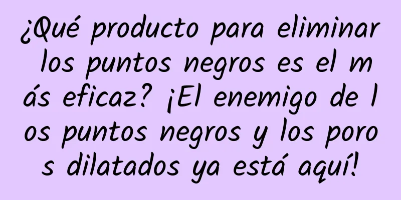 ¿Qué producto para eliminar los puntos negros es el más eficaz? ¡El enemigo de los puntos negros y los poros dilatados ya está aquí!