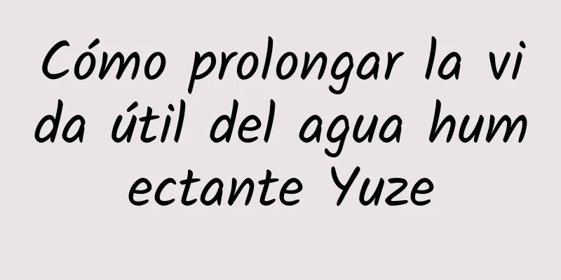 Cómo prolongar la vida útil del agua humectante Yuze