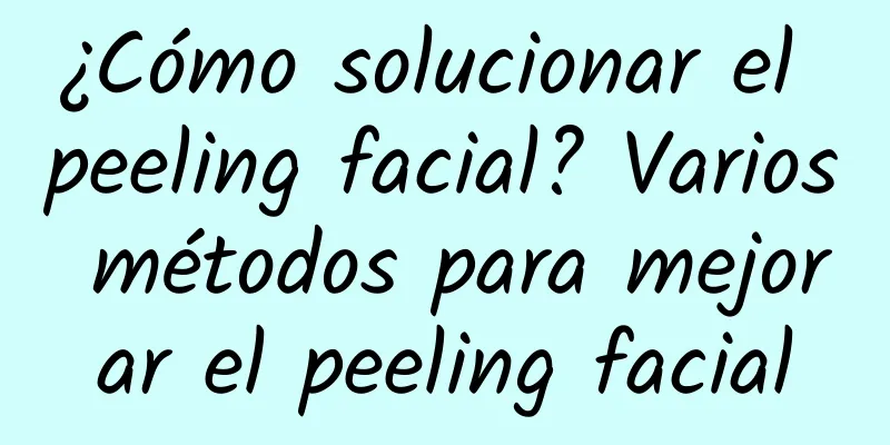 ¿Cómo solucionar el peeling facial? Varios métodos para mejorar el peeling facial