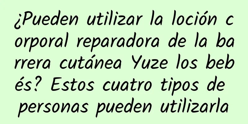 ¿Pueden utilizar la loción corporal reparadora de la barrera cutánea Yuze los bebés? Estos cuatro tipos de personas pueden utilizarla