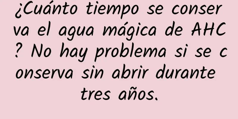 ¿Cuánto tiempo se conserva el agua mágica de AHC? No hay problema si se conserva sin abrir durante tres años.