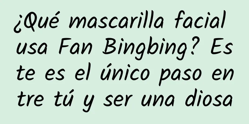 ¿Qué mascarilla facial usa Fan Bingbing? Este es el único paso entre tú y ser una diosa