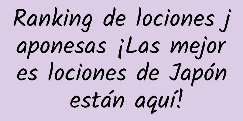 Ranking de lociones japonesas ¡Las mejores lociones de Japón están aquí!