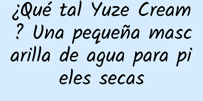 ¿Qué tal Yuze Cream? Una pequeña mascarilla de agua para pieles secas