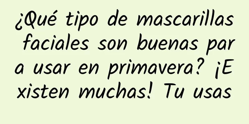 ¿Qué tipo de mascarillas faciales son buenas para usar en primavera? ¡Existen muchas! Tu usas