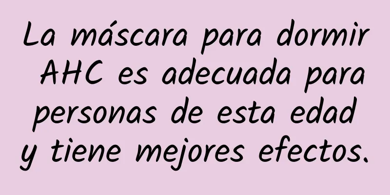 La máscara para dormir AHC es adecuada para personas de esta edad y tiene mejores efectos.