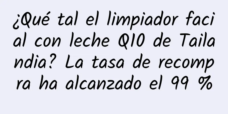 ¿Qué tal el limpiador facial con leche Q10 de Tailandia? La tasa de recompra ha alcanzado el 99 %