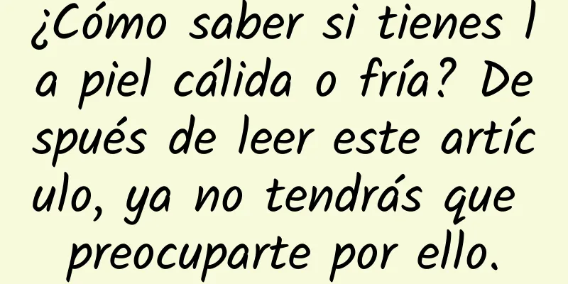 ¿Cómo saber si tienes la piel cálida o fría? Después de leer este artículo, ya no tendrás que preocuparte por ello.