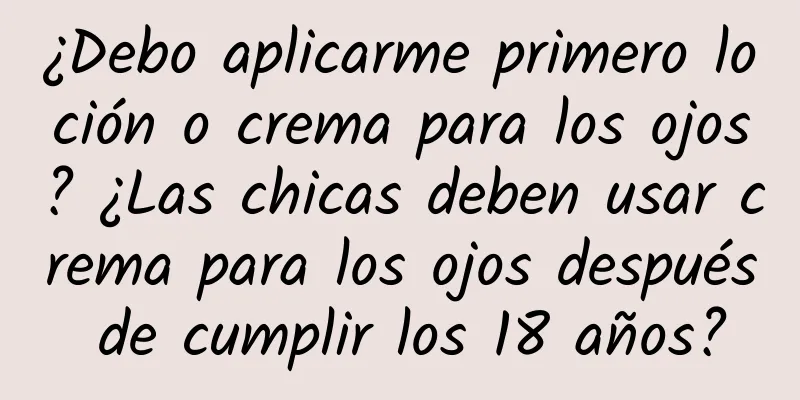 ¿Debo aplicarme primero loción o crema para los ojos? ¿Las chicas deben usar crema para los ojos después de cumplir los 18 años?