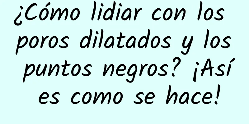 ¿Cómo lidiar con los poros dilatados y los puntos negros? ¡Así es como se hace!