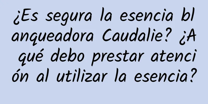 ¿Es segura la esencia blanqueadora Caudalie? ¿A qué debo prestar atención al utilizar la esencia?