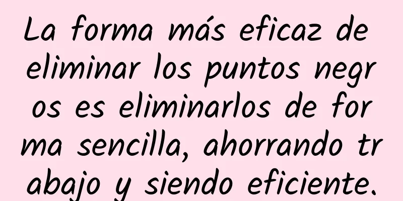 La forma más eficaz de eliminar los puntos negros es eliminarlos de forma sencilla, ahorrando trabajo y siendo eficiente.