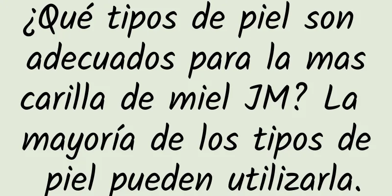 ¿Qué tipos de piel son adecuados para la mascarilla de miel JM? La mayoría de los tipos de piel pueden utilizarla.