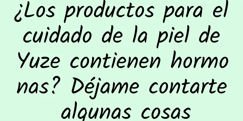 ¿Los productos para el cuidado de la piel de Yuze contienen hormonas? Déjame contarte algunas cosas