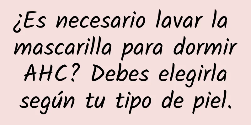 ¿Es necesario lavar la mascarilla para dormir AHC? Debes elegirla según tu tipo de piel.