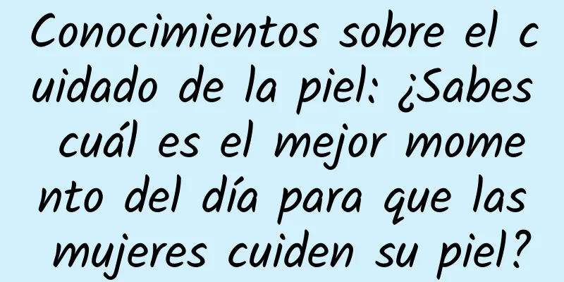 Conocimientos sobre el cuidado de la piel: ¿Sabes cuál es el mejor momento del día para que las mujeres cuiden su piel?