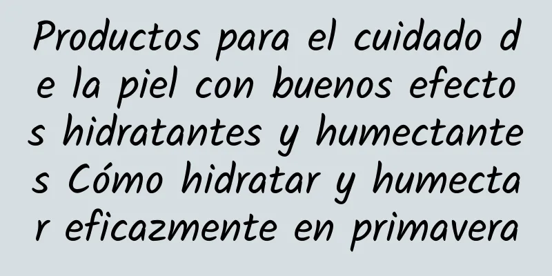 Productos para el cuidado de la piel con buenos efectos hidratantes y humectantes Cómo hidratar y humectar eficazmente en primavera