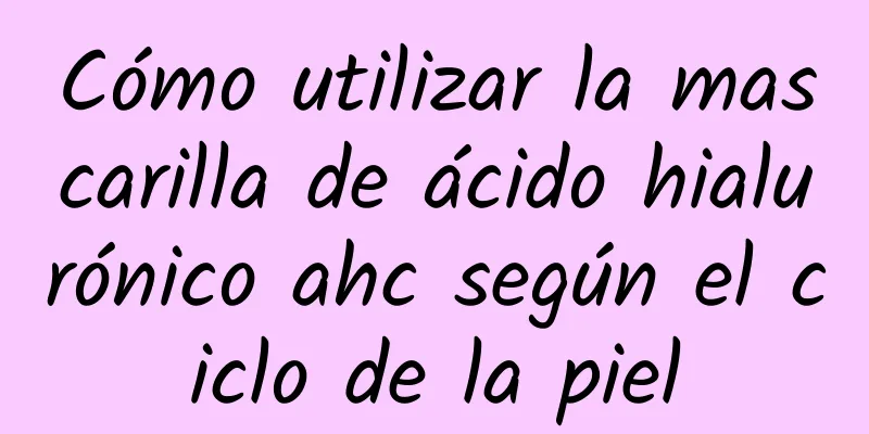 Cómo utilizar la mascarilla de ácido hialurónico ahc según el ciclo de la piel
