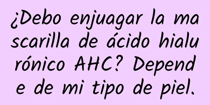 ¿Debo enjuagar la mascarilla de ácido hialurónico AHC? Depende de mi tipo de piel.