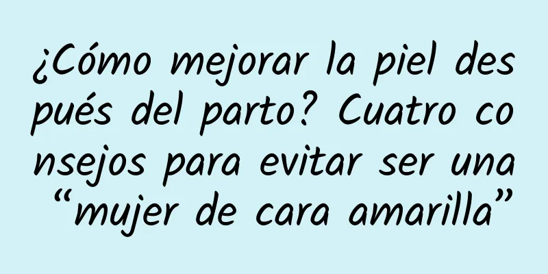 ¿Cómo mejorar la piel después del parto? Cuatro consejos para evitar ser una “mujer de cara amarilla”