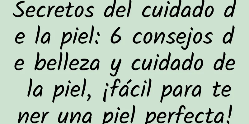 Secretos del cuidado de la piel: 6 consejos de belleza y cuidado de la piel, ¡fácil para tener una piel perfecta!