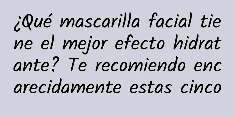 ¿Qué mascarilla facial tiene el mejor efecto hidratante? Te recomiendo encarecidamente estas cinco