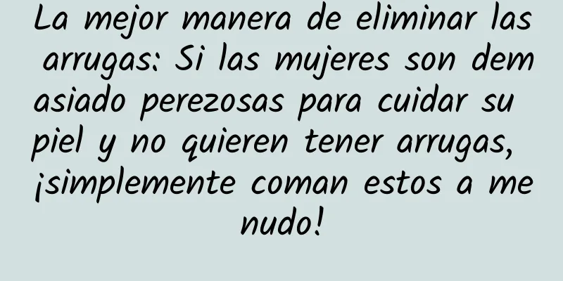 La mejor manera de eliminar las arrugas: Si las mujeres son demasiado perezosas para cuidar su piel y no quieren tener arrugas, ¡simplemente coman estos a menudo!