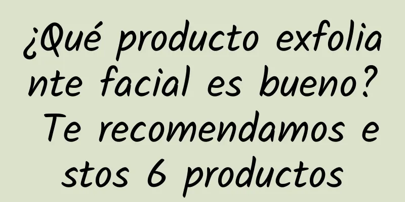 ¿Qué producto exfoliante facial es bueno? Te recomendamos estos 6 productos