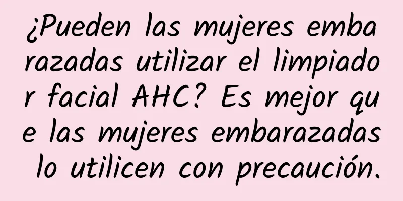 ¿Pueden las mujeres embarazadas utilizar el limpiador facial AHC? Es mejor que las mujeres embarazadas lo utilicen con precaución.