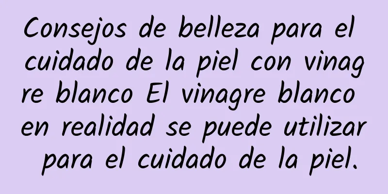 Consejos de belleza para el cuidado de la piel con vinagre blanco El vinagre blanco en realidad se puede utilizar para el cuidado de la piel.